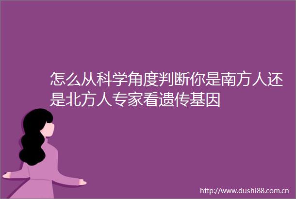 怎么从科学角度判断你是南方人还是北方人专家看遗传基因