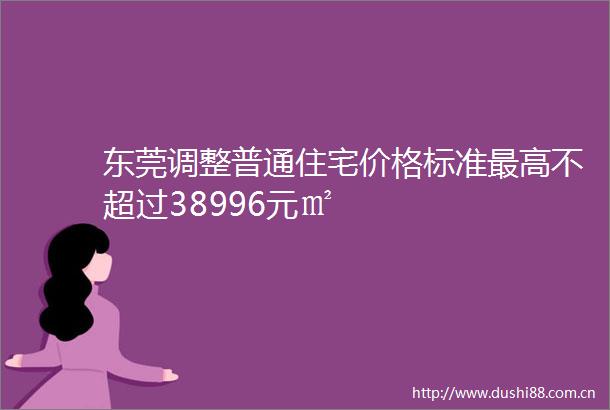 东莞调整普通住宅价格标准最高不超过38996元㎡