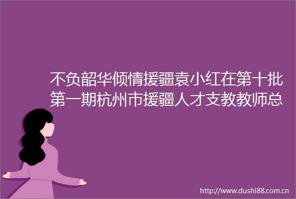 不负韶华倾情援疆袁小红在第十批第一期杭州市援疆人才支教教师总结表彰会上的典型发言