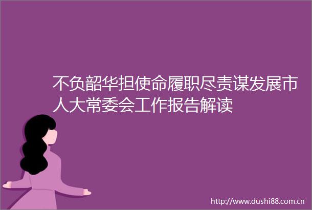 不负韶华担使命履职尽责谋发展市人大常委会工作报告解读