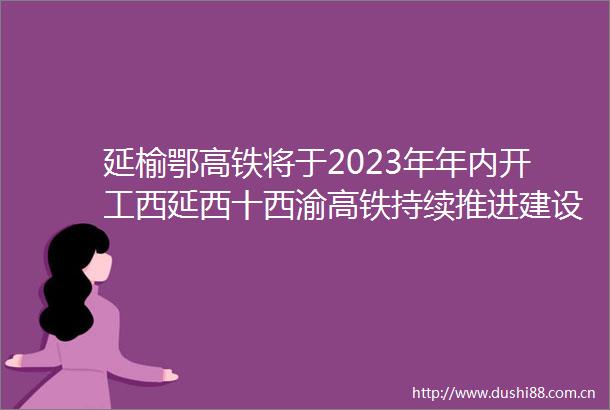 延榆鄂高铁将于2023年年内开工西延西十西渝高铁持续推进建设
