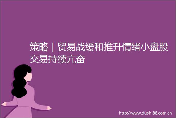 策略｜贸易战缓和推升情绪小盘股交易持续亢奋