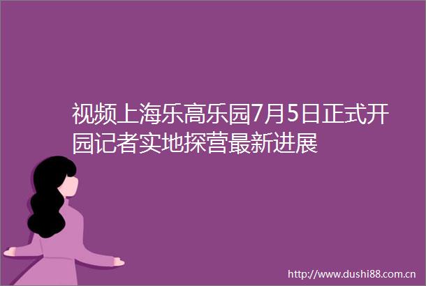 视频上海乐高乐园7月5日正式开园记者实地探营最新进展