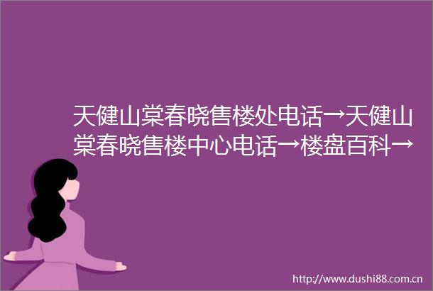 天健山棠春晓售楼处电话→天健山棠春晓售楼中心电话→楼盘百科→天健山棠春晓首页网站→楼盘百科→首页网站→24小时热线电话