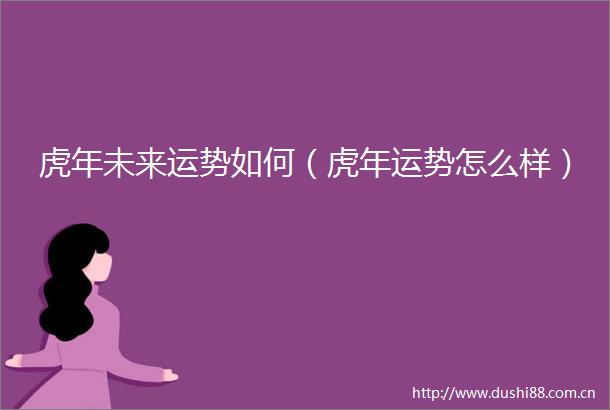 虎年未来运势如何（虎年运势怎么样）