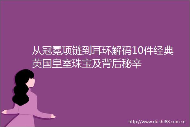 从冠冕项链到耳环解码10件经典英国皇室珠宝及背后秘辛