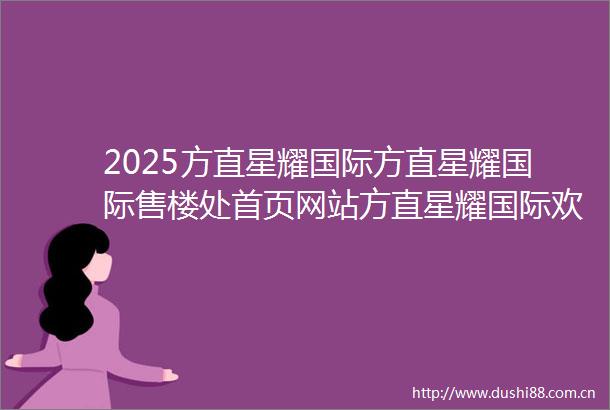 2025方直星耀国际方直星耀国际售楼处首页网站方直星耀国际欢迎您方直星耀国际楼盘详情备案价户型图方直星耀国际售楼处