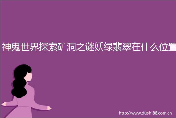 神鬼世界探索矿洞之谜妖绿翡翠在什么位置