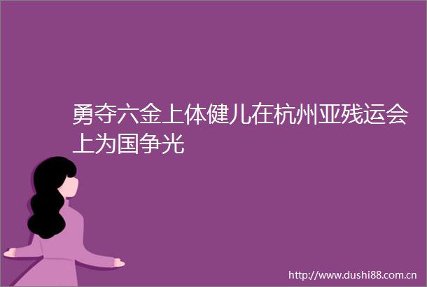 勇夺六金上体健儿在杭州亚残运会上为国争光