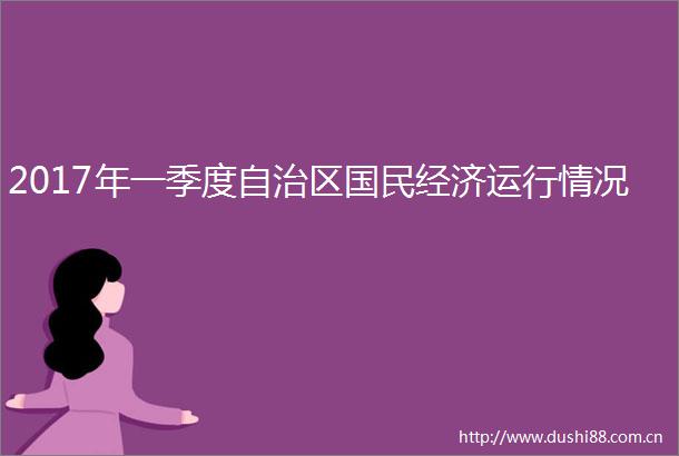 2017年一季度自治区国民经济运行情况