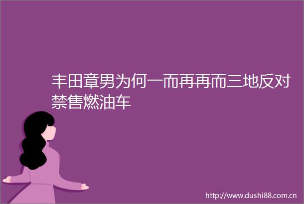 丰田章男为何一而再再而三地反对禁售燃油车