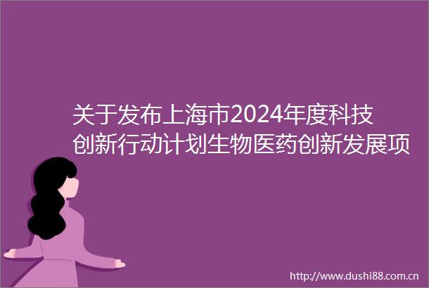 关于发布上海市2024年度科技创新行动计划生物医药创新发展项目申报指南的通知
