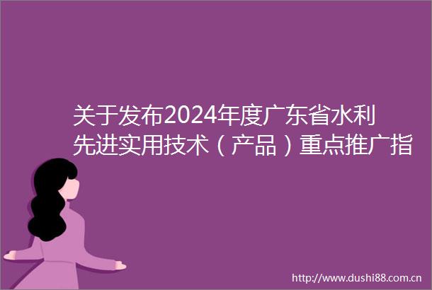 关于发布2024年度广东省水利先进实用技术（产品）重点推广指导目录的通知