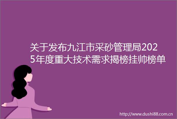 关于发布九江市采砂管理局2025年度重大技术需求揭榜挂帅榜单的通知