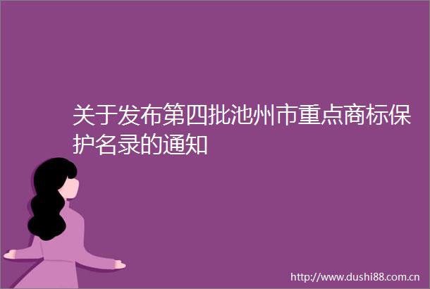关于发布第四批池州市重点商标保护名录的通知