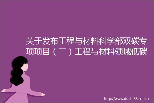 关于发布工程与材料科学部双碳专项项目（二）工程与材料领域低碳科学基础研究项目指南的通告