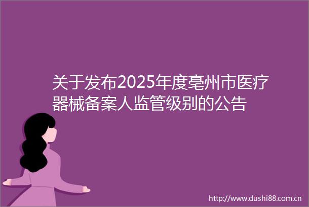 关于发布2025年度亳州市医疗器械备案人监管级别的公告