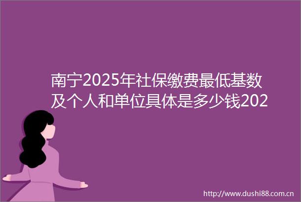 南宁2025年社保缴费最低基数及个人和单位具体是多少钱2025年3月11日