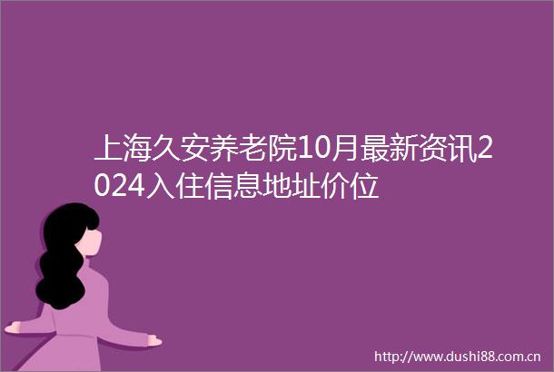 上海久安养老院10月最新资讯2024入住信息地址价位