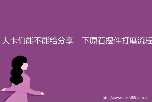 大卡们能不能给分享一下原石摆件打磨流程