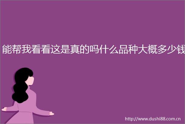 能帮我看看这是真的吗什么品种大概多少钱