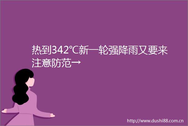 热到342℃新一轮强降雨又要来注意防范→