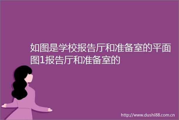 如图是学校报告厅和准备室的平面图1报告厅和准备室的