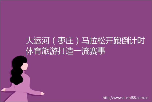 大运河（枣庄）马拉松开跑倒计时体育旅游打造一流赛事