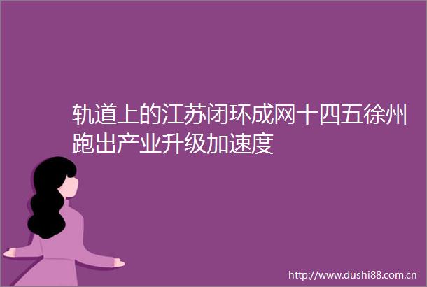 轨道上的江苏闭环成网十四五徐州跑出产业升级加速度