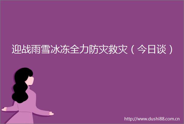 迎战雨雪冰冻全力防灾救灾（今日谈）