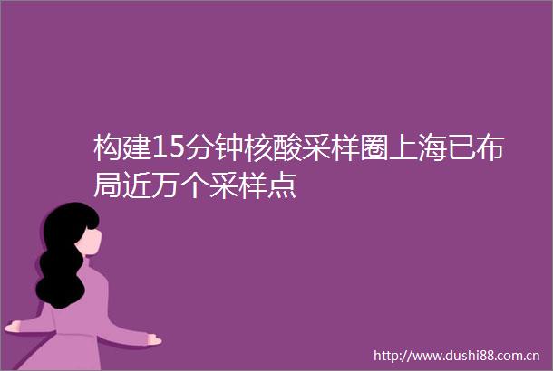 构建15分钟核酸采样圈上海已布局近万个采样点