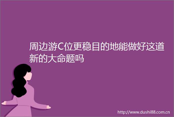 周边游C位更稳目的地能做好这道新的大命题吗