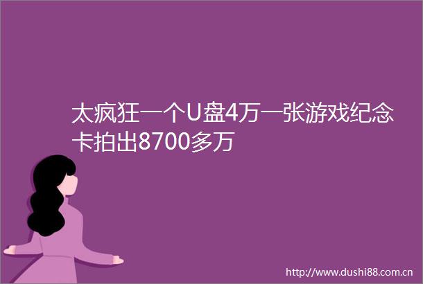 太疯狂一个U盘4万一张游戏纪念卡拍出8700多万