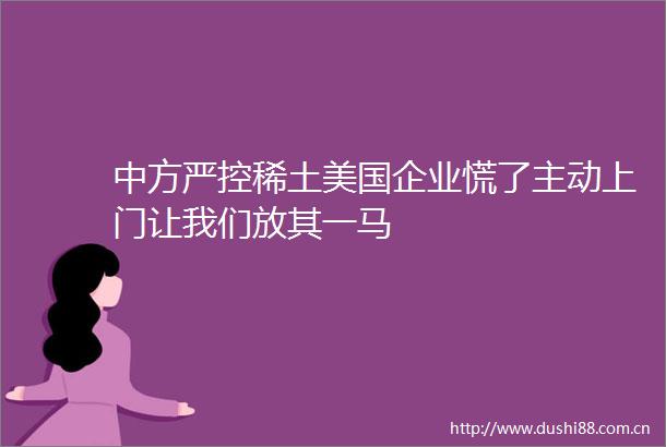 中方严控稀土美国企业慌了主动上门让我们放其一马