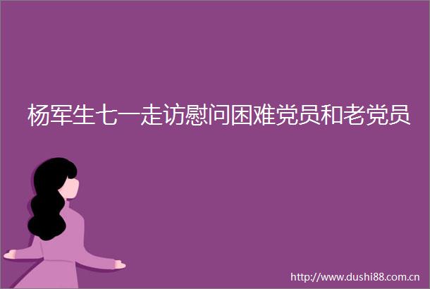 杨军生七一走访慰问困难党员和老党员