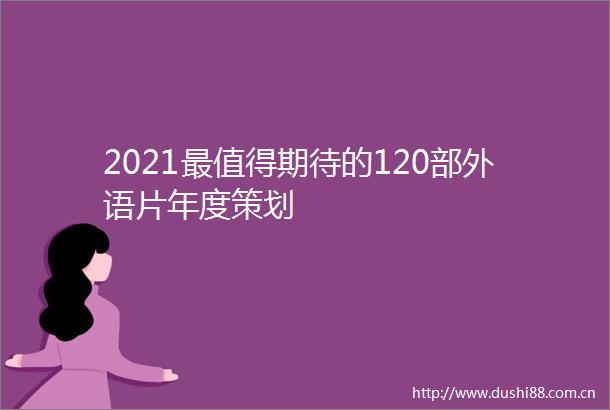 2021最值得期待的120部外语片年度策划