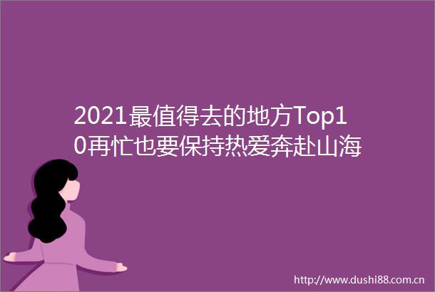2021最值得去的地方Top10再忙也要保持热爱奔赴山海