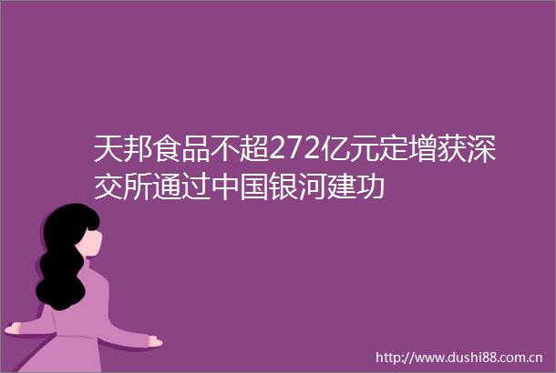 天邦食品不超272亿元定增获深交所通过银河建功