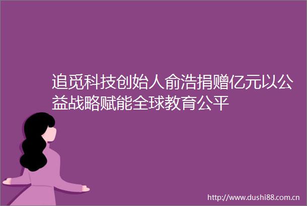 追觅科技创始人俞浩捐赠亿元以公益战略赋能全球教育公平