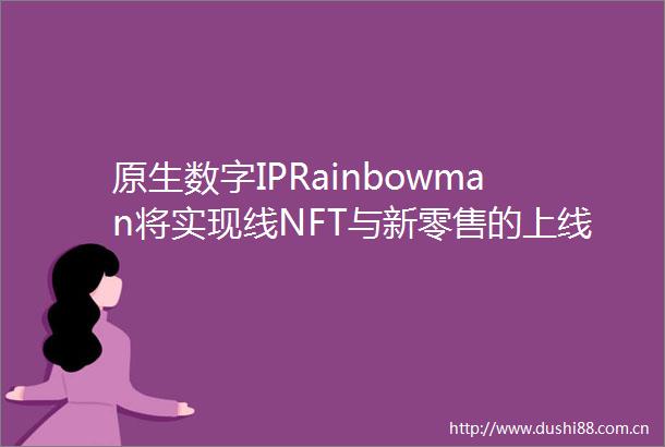 原生数字IPRainbowman将实现线NFT与新零售的上线下联动