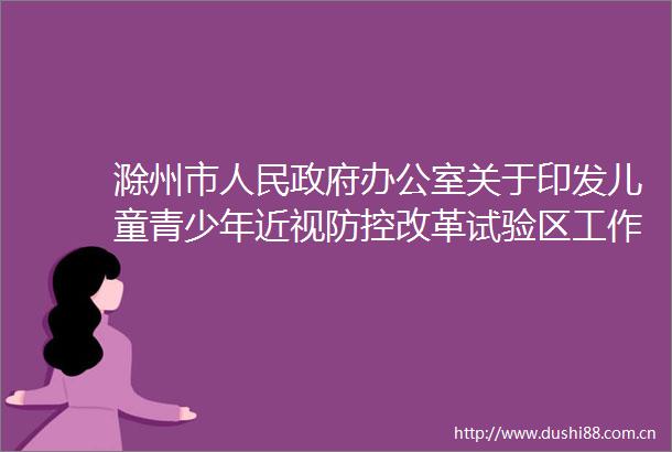 滁州市办公室关于印发儿童青少年近视防控改革试验区工作方案的通知
