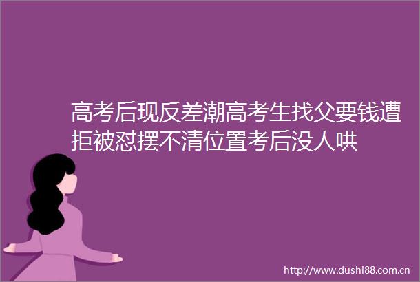高考后现反差潮高考生找父要钱遭拒被怼摆不清位置考后没人哄