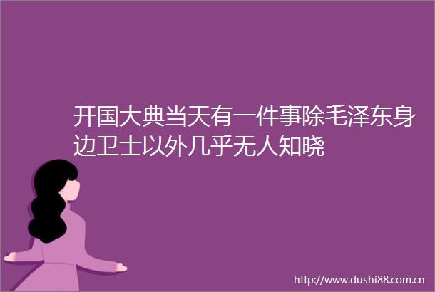 开国大典当天有一件事除毛泽东身边卫士以外几乎无人知晓