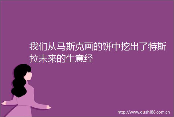 我们从马斯克画的饼中挖出了特斯拉未来的生意经