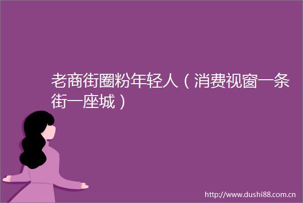老商街圈粉年轻人（消费视窗一条街一座城）