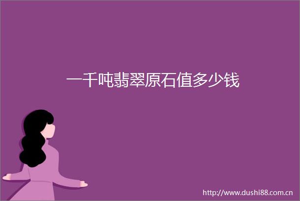 一千吨翡翠原石值多少钱