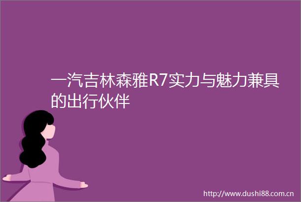 一汽吉林森雅R7实力与魅力兼具的出行伙伴
