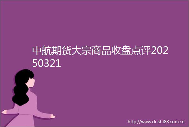 中航期货大宗商品收盘点评20250321