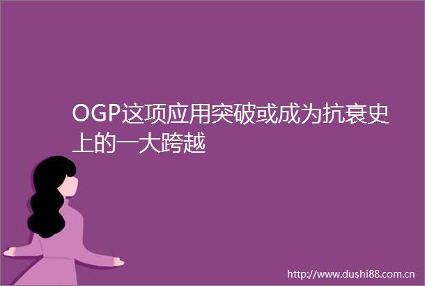 OGP这项应用突破或成为抗衰史上的一大跨越