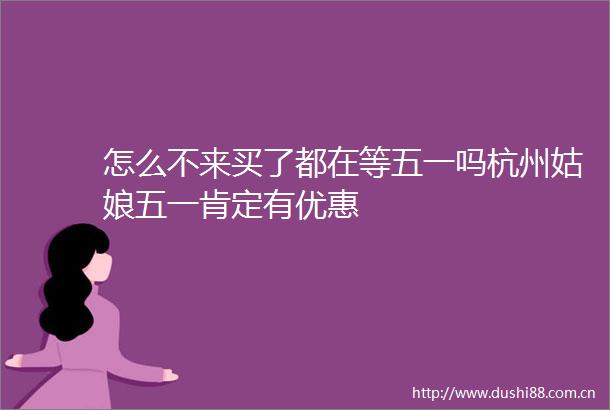 怎么不来买了都在等五一吗杭州姑娘五一肯定有优惠